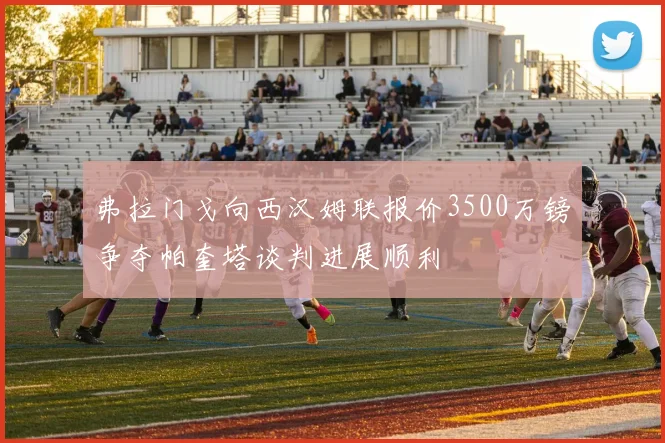 弗拉门戈向西汉姆联报价3500万镑争夺帕奎塔谈判进展顺利
