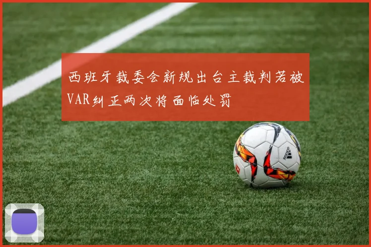 西班牙裁委会新规出台主裁判若被VAR纠正两次将面临处罚