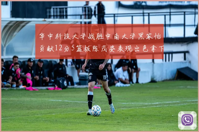 华中科技大学战胜中南大学黑家怡贡献12分5篮板陈茂姿表现出色拿下19分7篮板