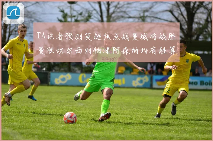 TA记者预测英超焦点战曼城将战胜曼联切尔西利物浦阿森纳均有胜算