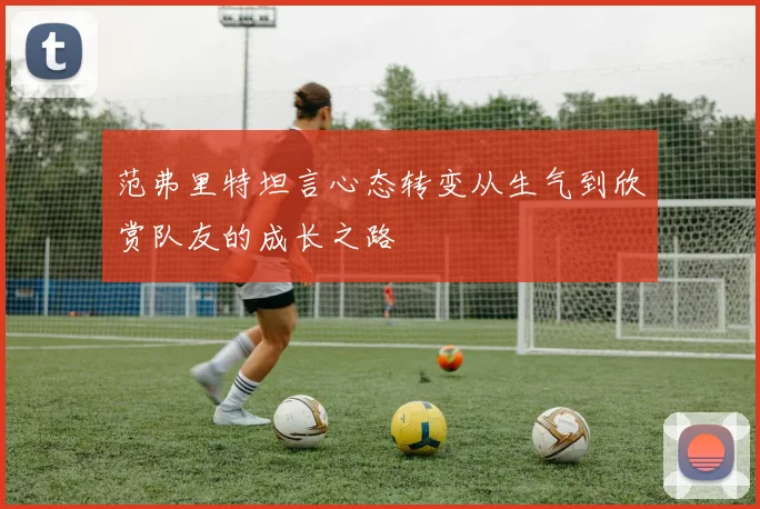 范弗里特坦言心态转变从生气到欣赏队友的成长之路
