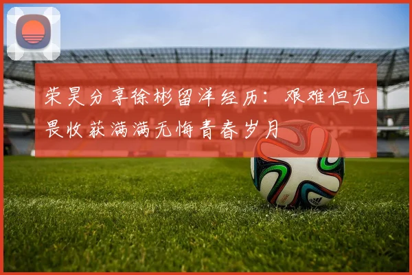 荣昊分享徐彬留洋经历：艰难但无畏收获满满无悔青春岁月