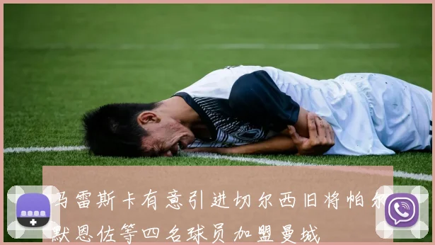 马雷斯卡有意引进切尔西旧将帕尔默恩佐等四名球员加盟曼城