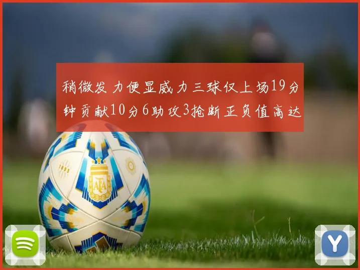稍微发力便显威力三球仅上场19分钟贡献10分6助攻3抢断正负值高达22