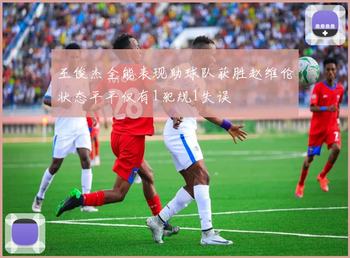 王俊杰全能表现助球队获胜赵维伦状态平平仅有1犯规1失误