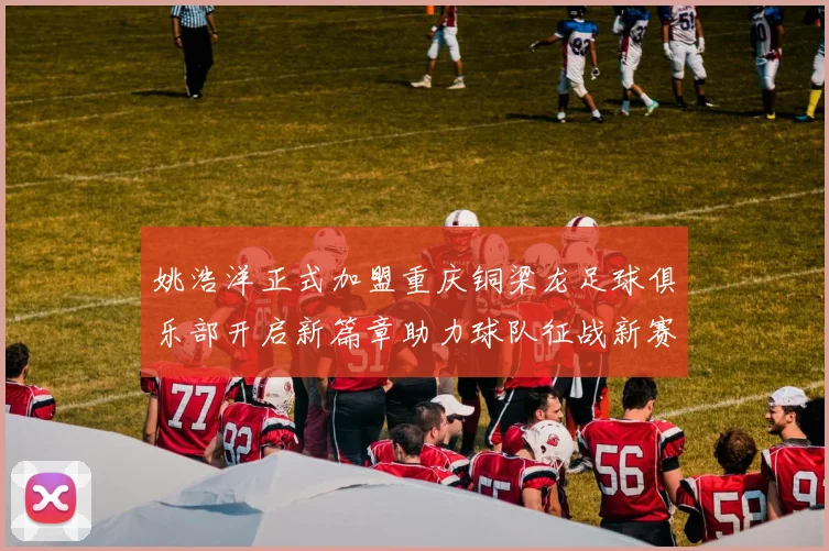 姚浩洋正式加盟重庆铜梁龙足球俱乐部开启新篇章助力球队征战新赛季