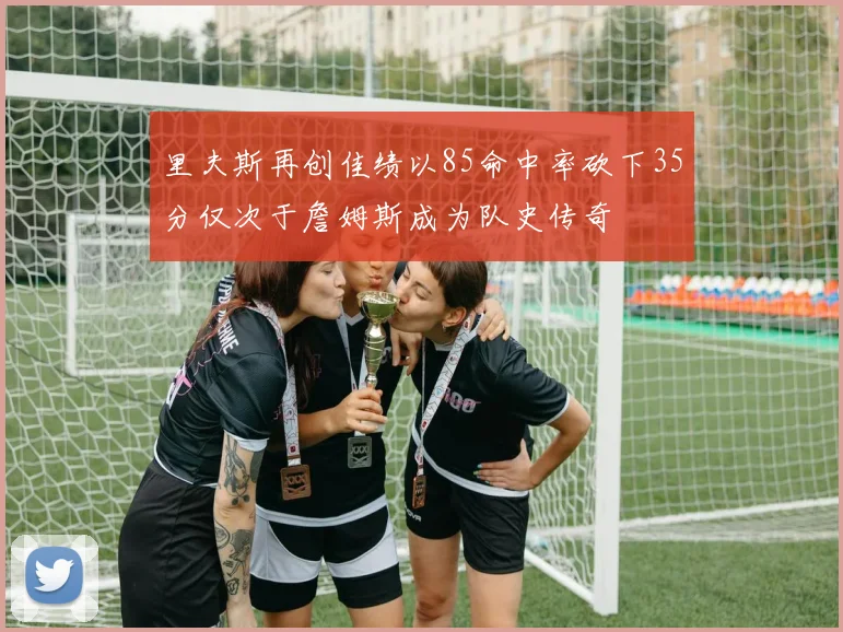 里夫斯再创佳绩以85命中率砍下35分仅次于詹姆斯成为队史传奇