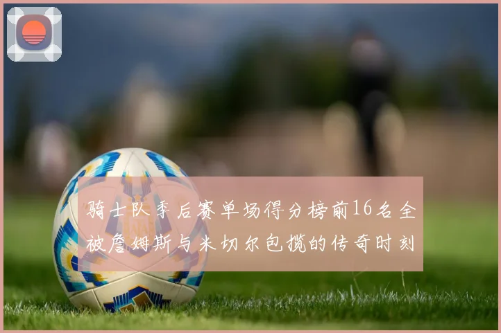 骑士队季后赛单场得分榜前16名全被詹姆斯与米切尔包揽的传奇时刻