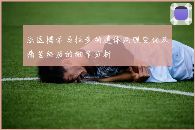 法医揭示马拉多纳遗体病理变化及痛苦经历的细节分析