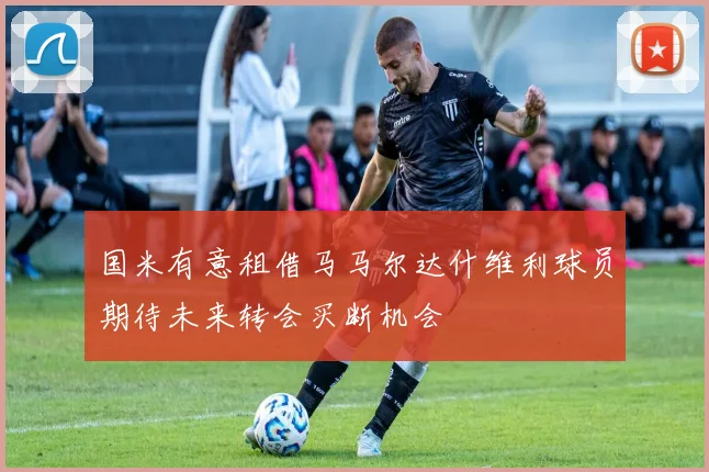 国米有意租借马马尔达什维利球员期待未来转会买断机会