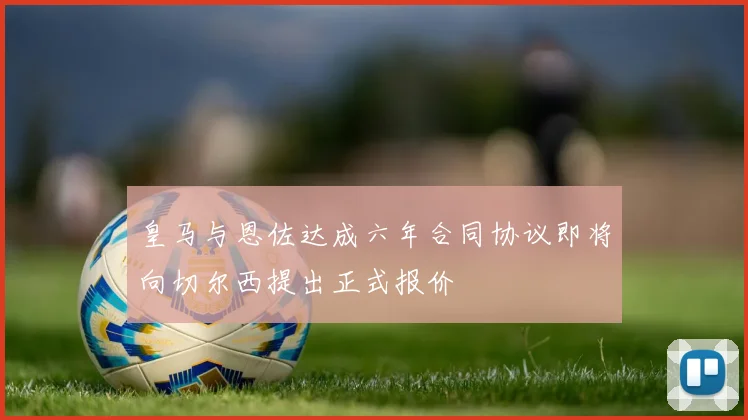 皇马与恩佐达成六年合同协议即将向切尔西提出正式报价