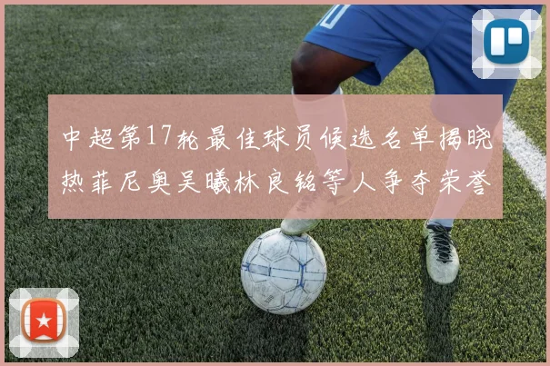 中超第17轮最佳球员候选名单揭晓热菲尼奥吴曦林良铭等人争夺荣誉