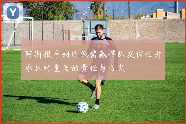 阿斯报导姆巴佩需赢得队友信任并承认对皇马的责任与亏欠
