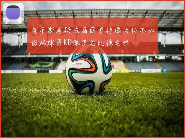 考辛斯质疑浓眉薪资待遇为何不如伤病球员KD保罗恩比德合理
