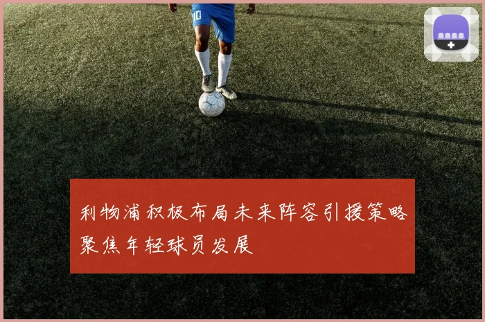 利物浦积极布局未来阵容引援策略聚焦年轻球员发展