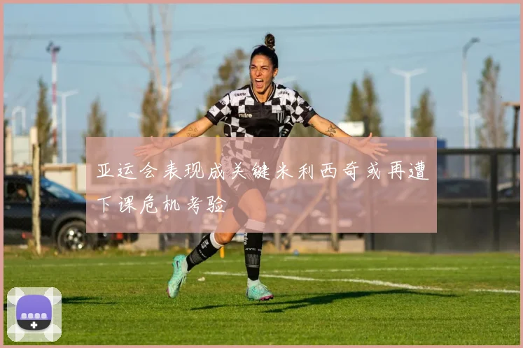 亚运会表现成关键米利西奇或再遭下课危机考验