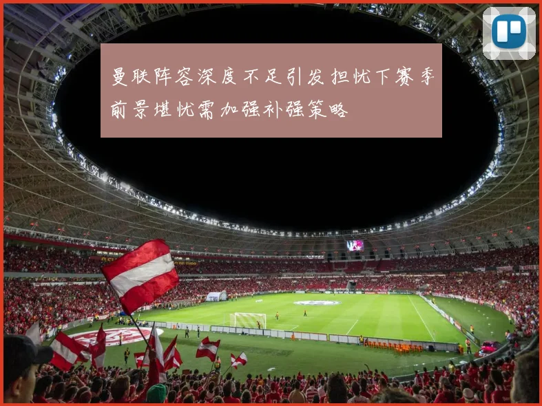 曼联阵容深度不足引发担忧下赛季前景堪忧需加强补强策略