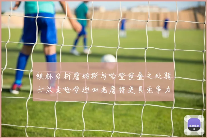 铁林分析詹姆斯与哈登重叠之处骑士放走哈登迎回老詹将更具竞争力