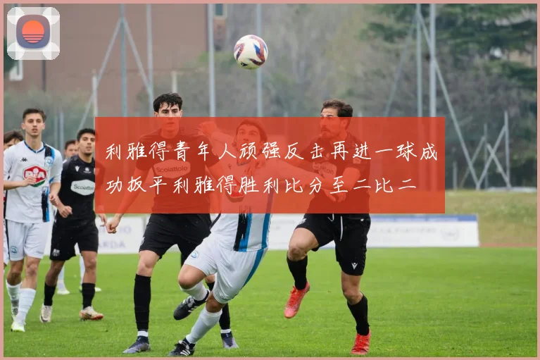 利雅得青年人顽强反击再进一球成功扳平利雅得胜利比分至二比二