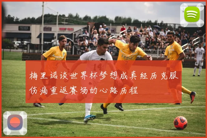 梅里诺谈世界杯梦想成真经历克服伤痛重返赛场的心路历程